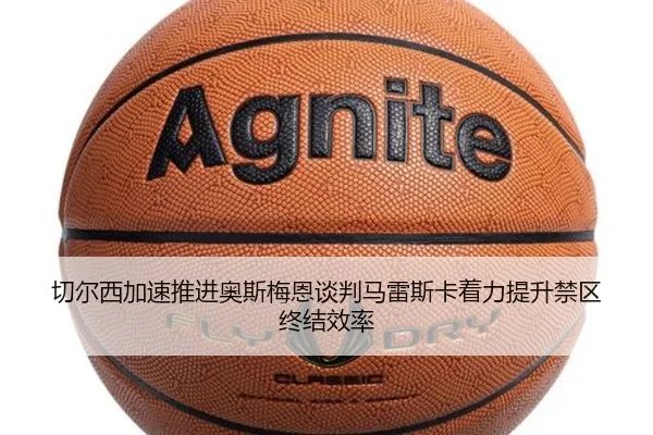 切尔西加速推进奥斯梅恩谈判马雷斯卡着力提升禁区终结效率