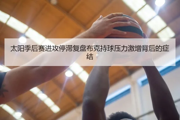太阳季后赛进攻停滞复盘布克持球压力激增背后的症结