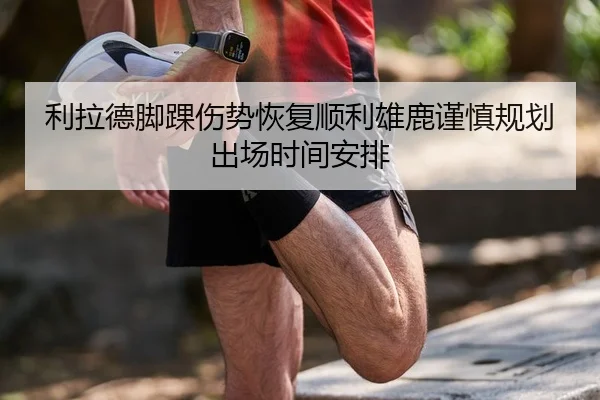 利拉德脚踝伤势恢复顺利雄鹿谨慎规划出场时间安排