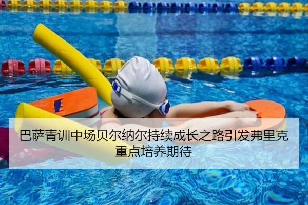 巴萨青训中场贝尔纳尔持续成长之路引发弗里克重点培养期待