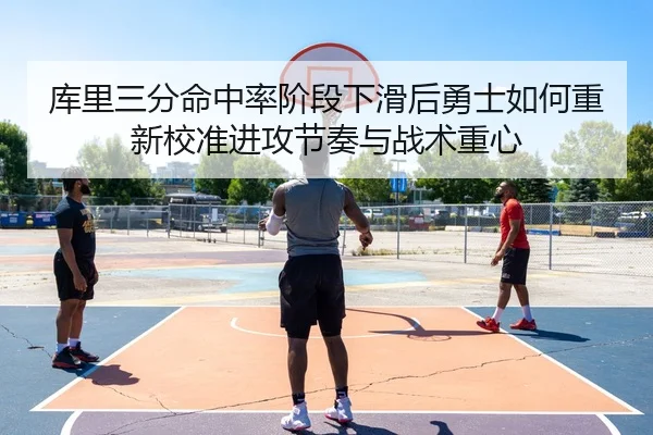 库里三分命中率阶段下滑后勇士如何重新校准进攻节奏与战术重心